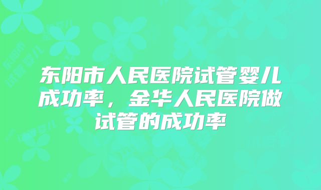 东阳市人民医院试管婴儿成功率,金华人民医院做试管的成功率