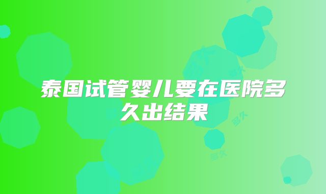 泰国试管婴儿要在医院多久出结果