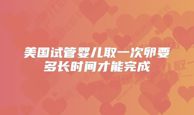 美国试管婴儿取一次卵要多长时间才能完成