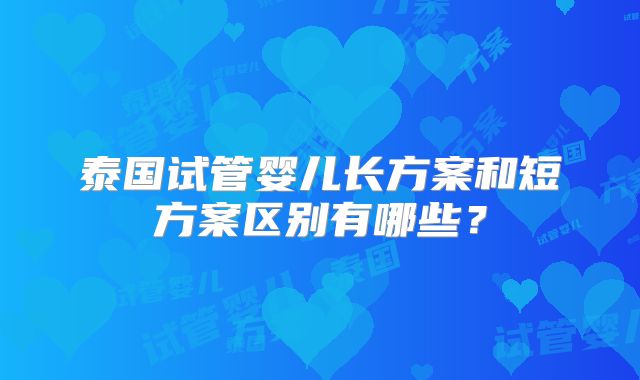 泰国试管婴儿长方案和短方案区别有哪些?