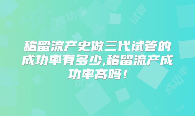 稽留流产史做三代试管的成功率有多少,稽留流产成功率高吗!