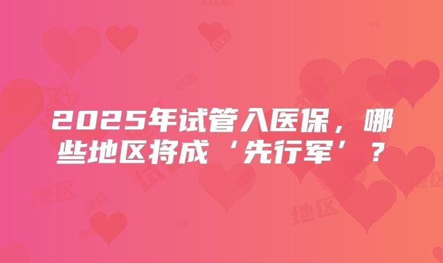 2025年试管入医保,哪些地区将成‘先行军’?