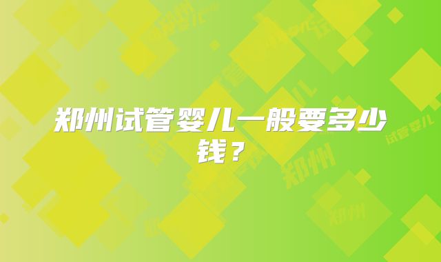 郑州试管婴儿一般要多少钱？