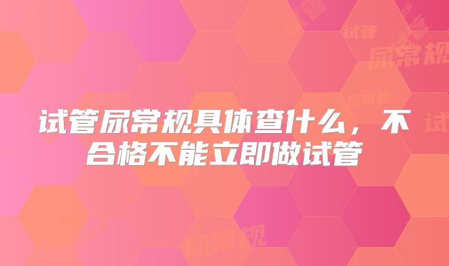 试管尿常规具体查什么，不合格不能立即做试管
