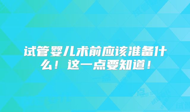 试管婴儿术前应该准备什么！这一点要知道！