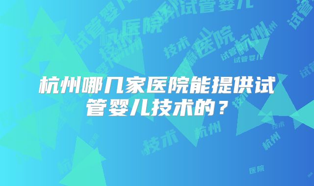 杭州哪几家医院能提供试管婴儿技术的？