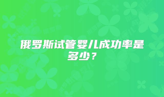俄罗斯试管婴儿成功率是多少？