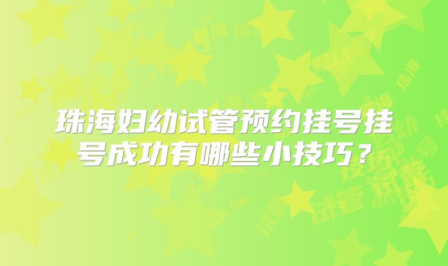 珠海妇幼试管预约挂号挂号成功有哪些小技巧？