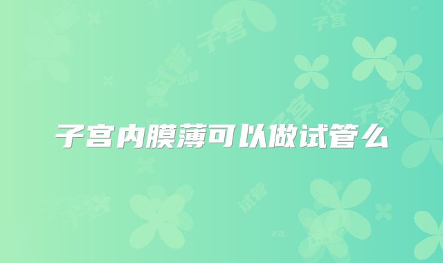子宫内膜薄可以做试管么