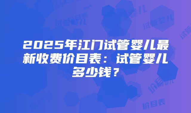 2025年江门试管婴儿最新收费价目表：试管婴儿多少钱？