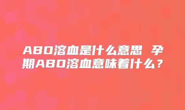 ABO溶血是什么意思 孕期ABO溶血意味着什么?