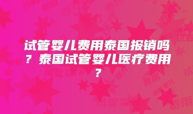 试管婴儿费用泰国报销吗？泰国试管婴儿医疗费用？