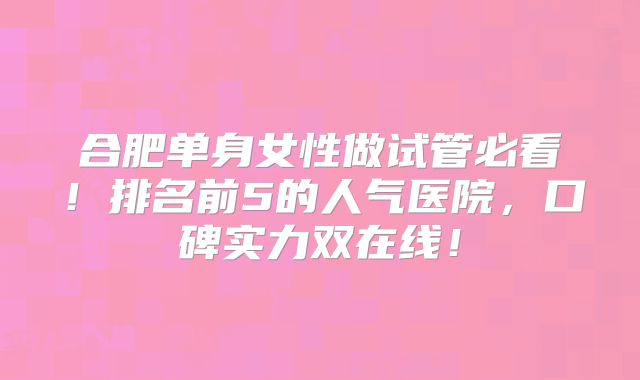 合肥单身女性做试管必看！排名前5的人气医院，口碑实力双在线！