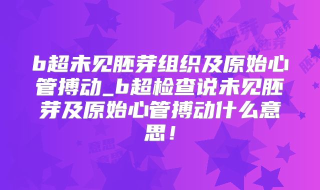 b超未见胚芽组织及原始心管搏动_b超检查说未见胚芽及原始心管搏动什么意思！