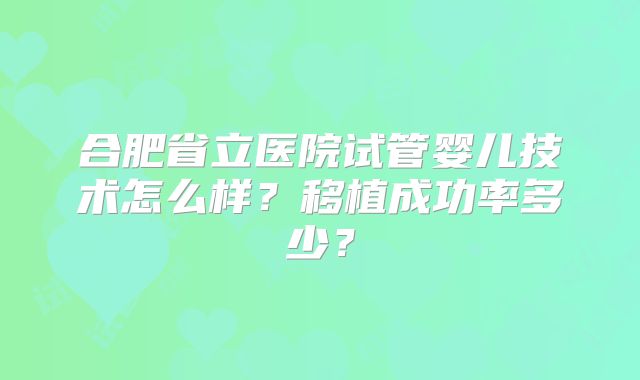 合肥省立医院试管婴儿技术怎么样？移植成功率多少？