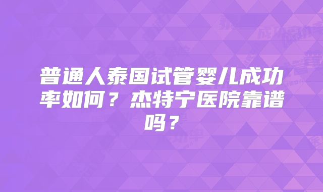 普通人泰国试管婴儿成功率如何？杰特宁医院靠谱吗？