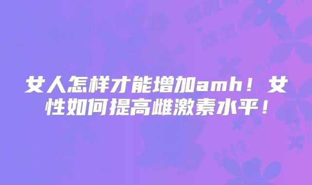女人怎样才能增加amh！女性如何提高雌激素水平！