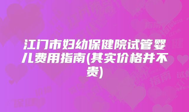 江门市妇幼保健院试管婴儿费用指南(其实价格并不贵)