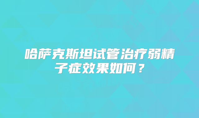 哈萨克斯坦试管治疗弱精子症效果如何？