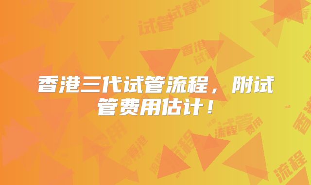 香港三代试管流程，附试管费用估计！