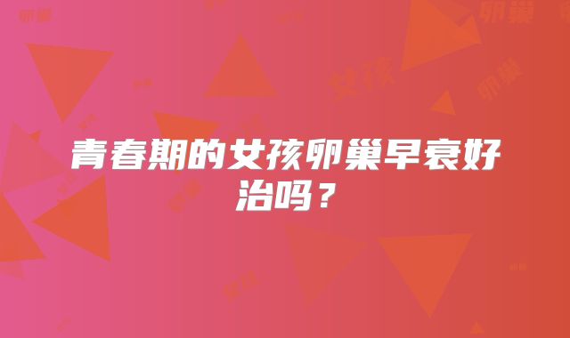 青春期的女孩卵巢早衰好治吗?