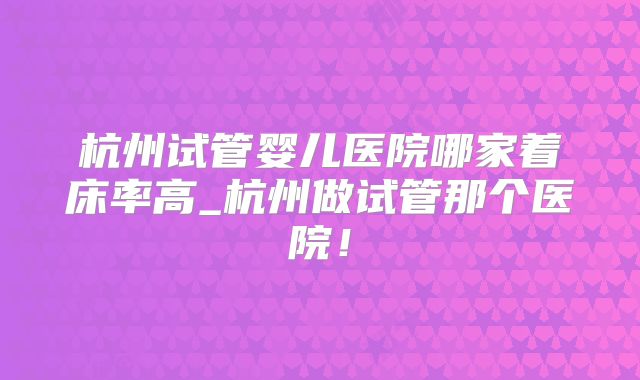 杭州试管婴儿医院哪家着床率高_杭州做试管那个医院！