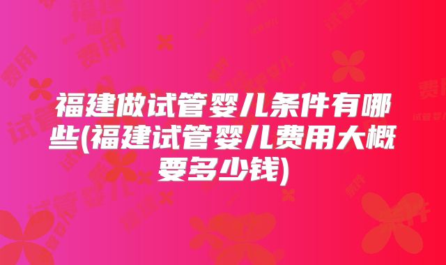 福建做试管婴儿条件有哪些(福建试管婴儿费用大概要多少钱)