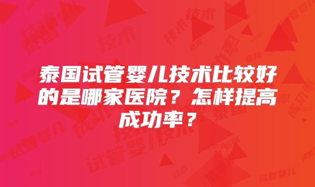 泰国试管婴儿技术比较好的是哪家医院?怎样提高成功率?