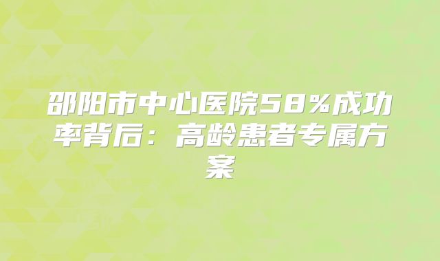 邵阳市中心医院58%成功率背后：高龄患者专属方案
