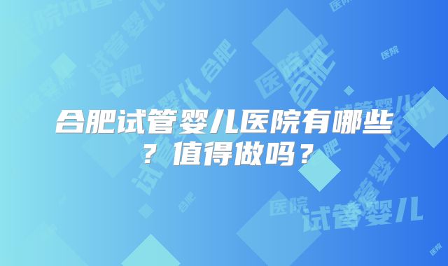 合肥试管婴儿医院有哪些？值得做吗？