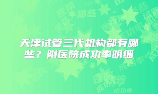 天津试管三代机构都有哪些？附医院成功率明细
