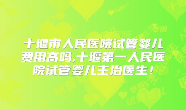 十堰市人民医院试管婴儿费用高吗,十堰第一人民医院试管婴儿主治医生!