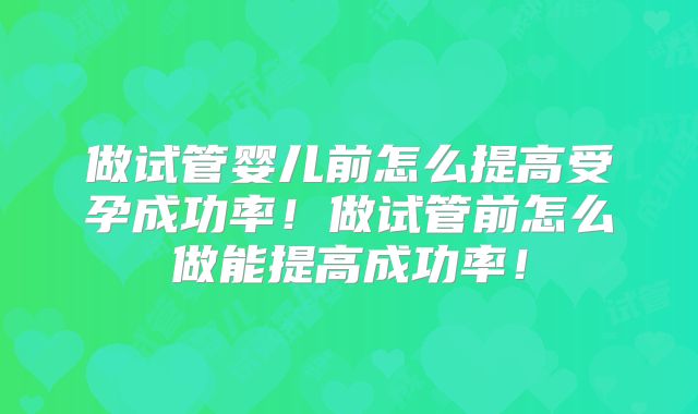 做试管婴儿前怎么提高受孕成功率！做试管前怎么做能提高成功率！