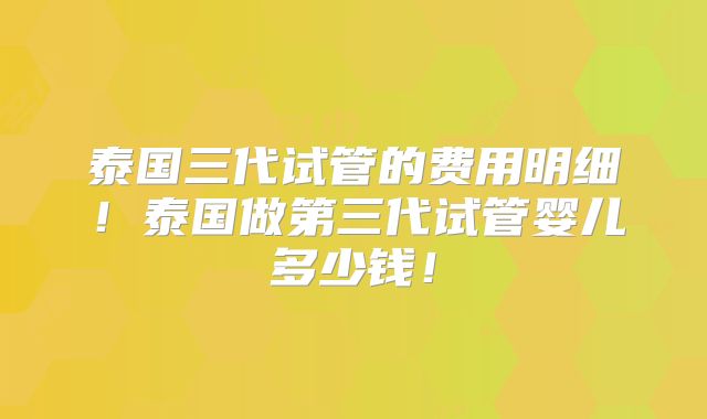 泰国三代试管的费用明细!泰国做第三代试管婴儿多少钱!