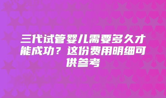 三代试管婴儿需要多久才能成功？这份费用明细可供参考