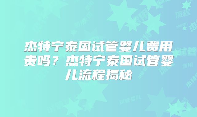 杰特宁泰国试管婴儿费用贵吗？杰特宁泰国试管婴儿流程揭秘