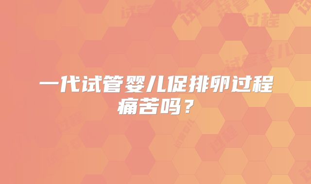 一代试管婴儿促排卵过程痛苦吗？
