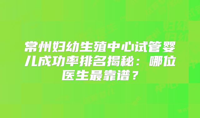 常州妇幼生殖中心试管婴儿成功率排名揭秘：哪位医生最靠谱？