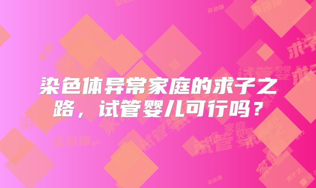 染色体异常家庭的求子之路,试管婴儿可行吗?