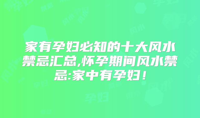 家有孕妇必知的十大风水禁忌汇总,怀孕期间风水禁忌:家中有孕妇!