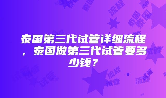 泰国第三代试管详细流程，泰国做第三代试管要多少钱？