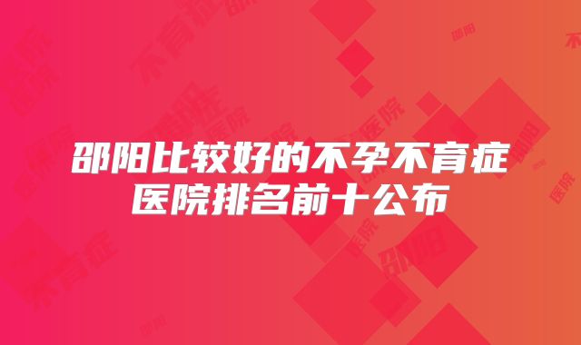 邵阳比较好的不孕不育症医院排名前十公布