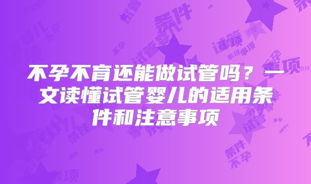 不孕不育还能做试管吗？一文读懂试管婴儿的适用条件和注意事项