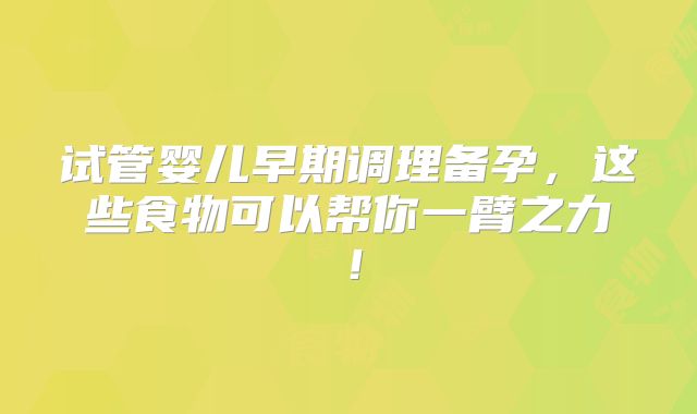 试管婴儿早期调理备孕，这些食物可以帮你一臂之力！