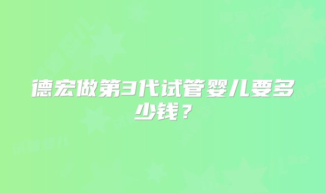 德宏做第3代试管婴儿要多少钱?