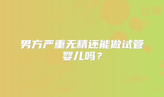 男方严重无精还能做试管婴儿吗？