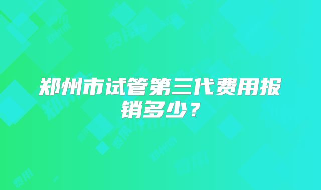 郑州市试管第三代费用报销多少？