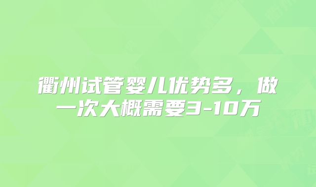 衢州试管婴儿优势多，做一次大概需要3-10万