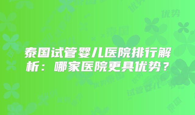 泰国试管婴儿医院排行解析:哪家医院更具优势?