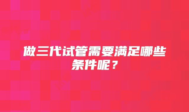 做三代试管需要满足哪些条件呢？